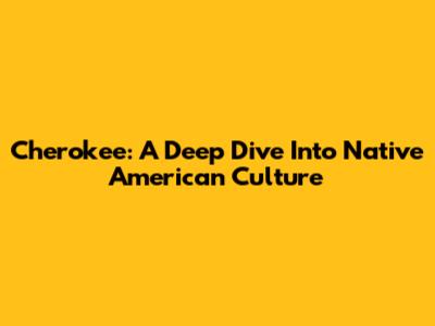 Cherokee: A Deep Dive Into Native American Culture