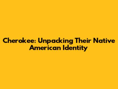 Cherokee: Unpacking Their Native American Identity