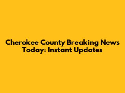 Cherokee County Breaking News Today: Instant Updates
