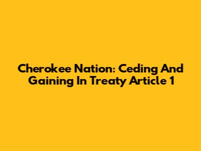 Cherokee Nation: Ceding And Gaining In Treaty Article 1