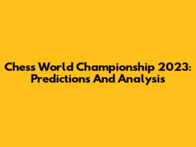Chess World Championship 2023: Predictions And Analysis