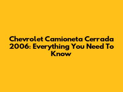 Chevrolet Camioneta Cerrada 2006: Everything You Need To Know