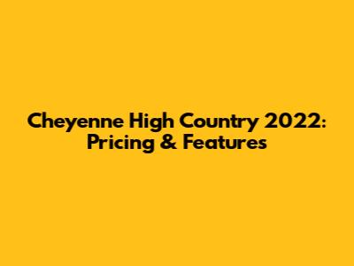 Cheyenne High Country 2022: Pricing & Features