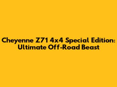 Cheyenne Z71 4x4 Special Edition: Ultimate Off-Road Beast