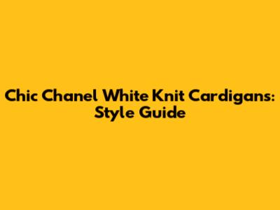 Chic Chanel White Knit Cardigans: Style Guide