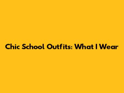 Chic School Outfits: What I Wear