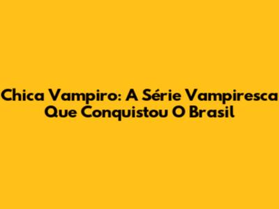 Chica Vampiro: A Série Vampiresca Que Conquistou O Brasil