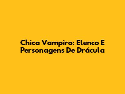 Chica Vampiro: Elenco E Personagens De Drácula