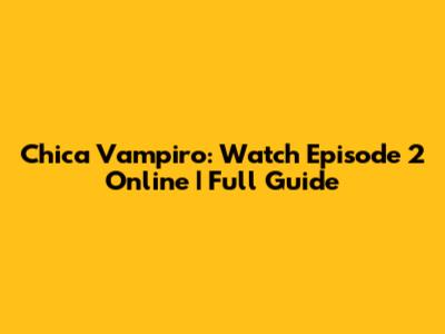 Chica Vampiro: Watch Episode 2 Online | Full Guide