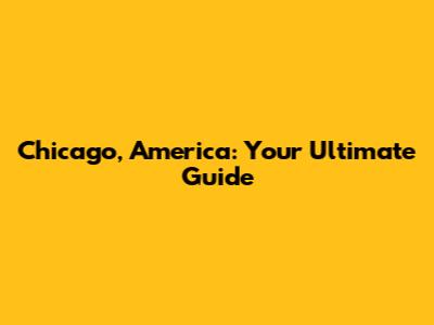 Chicago, America: Your Ultimate Guide