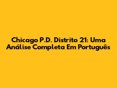 Chicago P.D. Distrito 21: Uma Análise Completa Em Português