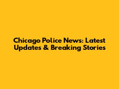 Chicago Police News: Latest Updates & Breaking Stories