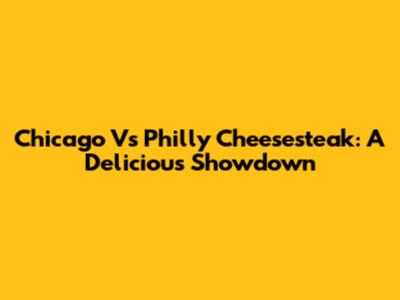Chicago Vs Philly Cheesesteak: A Delicious Showdown