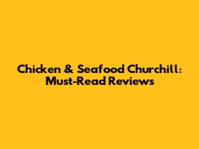 Chicken & Seafood Churchill: Must-Read Reviews