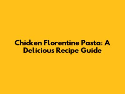 Chicken Florentine Pasta: A Delicious Recipe Guide