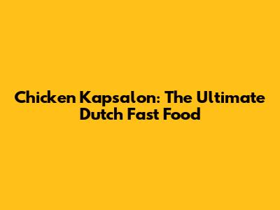 Chicken Kapsalon: The Ultimate Dutch Fast Food