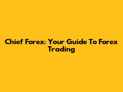 Chief Forex: Your Guide To Forex Trading