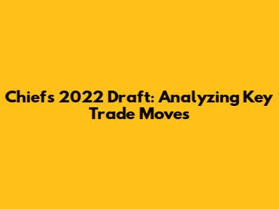 Chiefs 2022 Draft: Analyzing Key Trade Moves