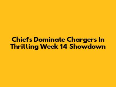 Chiefs Dominate Chargers In Thrilling Week 14 Showdown