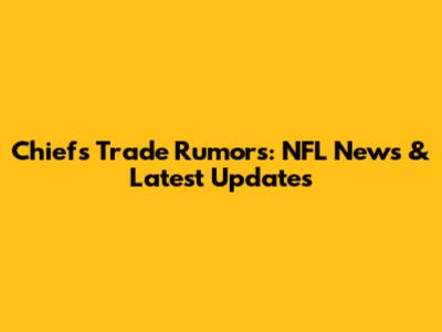 Chiefs Trade Rumors: NFL News & Latest Updates