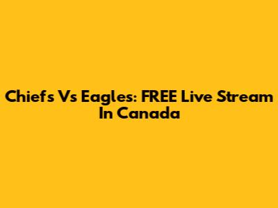Chiefs Vs Eagles: FREE Live Stream In Canada