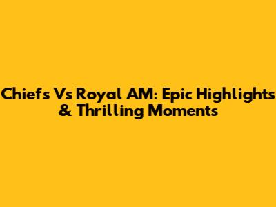 Chiefs Vs Royal AM: Epic Highlights & Thrilling Moments