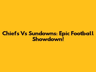 Chiefs Vs Sundowns: Epic Football Showdown!