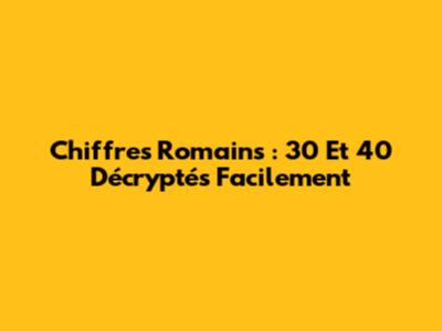 Chiffres Romains : 30 Et 40 Décryptés Facilement