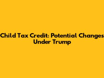Child Tax Credit: Potential Changes Under Trump