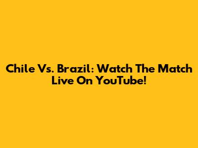 Chile Vs. Brazil: Watch The Match Live On YouTube!