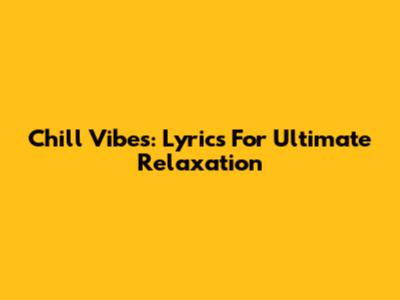 Chill Vibes: Lyrics For Ultimate Relaxation