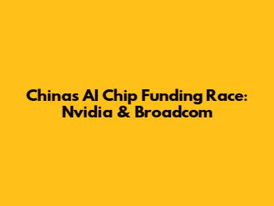 China's AI Chip Funding Race: Nvidia & Broadcom