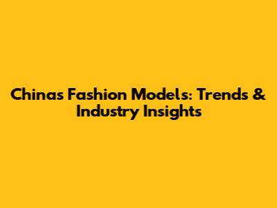 China's Fashion Models: Trends & Industry Insights