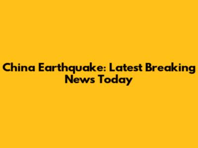 China Earthquake: Latest Breaking News Today