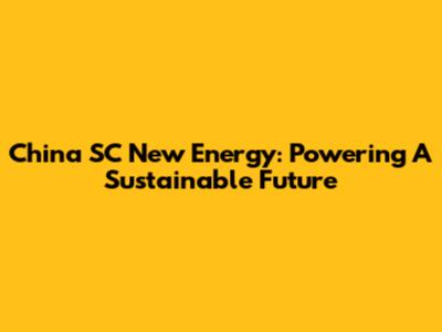 China SC New Energy: Powering A Sustainable Future