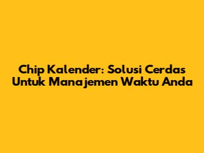 Chip Kalender: Solusi Cerdas Untuk Manajemen Waktu Anda