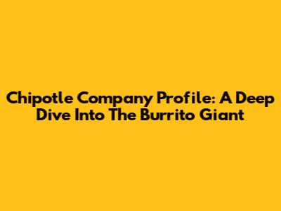 Chipotle Company Profile: A Deep Dive Into The Burrito Giant