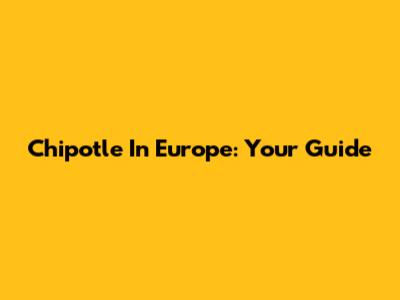 Chipotle In Europe: Your Guide