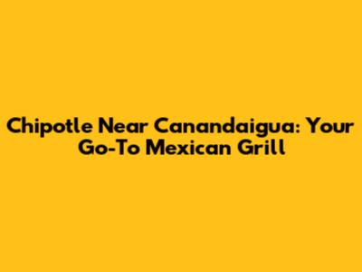 Chipotle Near Canandaigua: Your Go-To Mexican Grill