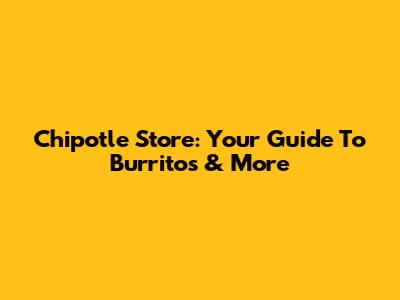 Chipotle Store: Your Guide To Burritos & More