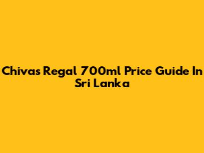 Chivas Regal 700ml Price Guide In Sri Lanka