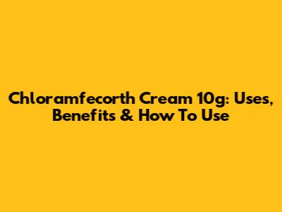 Chloramfecorth Cream 10g: Uses, Benefits & How To Use