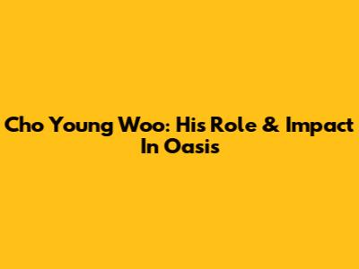 Cho Young Woo: His Role & Impact In Oasis