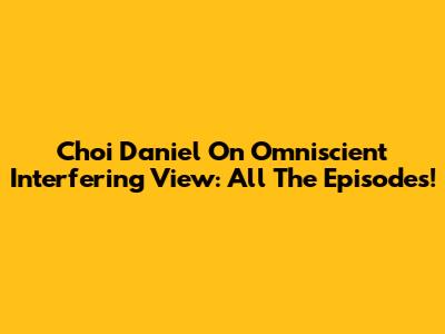 Choi Daniel On Omniscient Interfering View: All The Episodes!