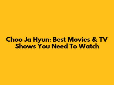 Choo Ja Hyun: Best Movies & TV Shows You Need To Watch