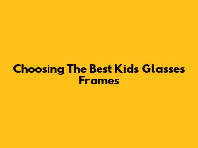 Choosing The Best Kids' Glasses Frames