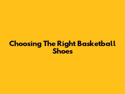 Choosing The Right Basketball Shoes