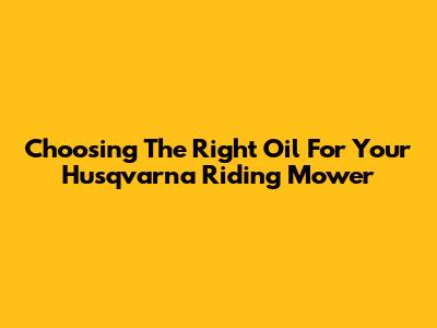 Choosing The Right Oil For Your Husqvarna Riding Mower