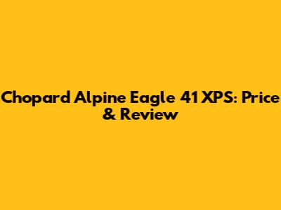 Chopard Alpine Eagle 41 XPS: Price & Review