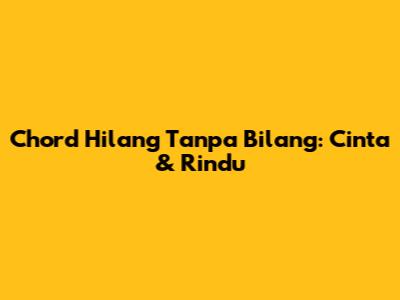 Chord Hilang Tanpa Bilang: Cinta & Rindu